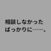 相談しなかった ばっかりに、、、。